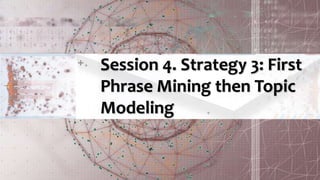Session 4. Strategy 3: First
Phrase Mining then Topic
Modeling
 
