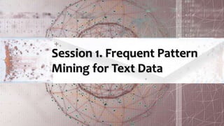 Session 1. Frequent Pattern
Mining for Text Data
 