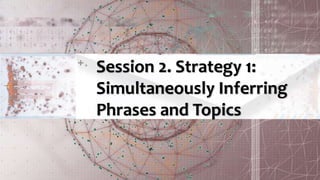 Session 2. Strategy 1:
Simultaneously Inferring
Phrases and Topics
 