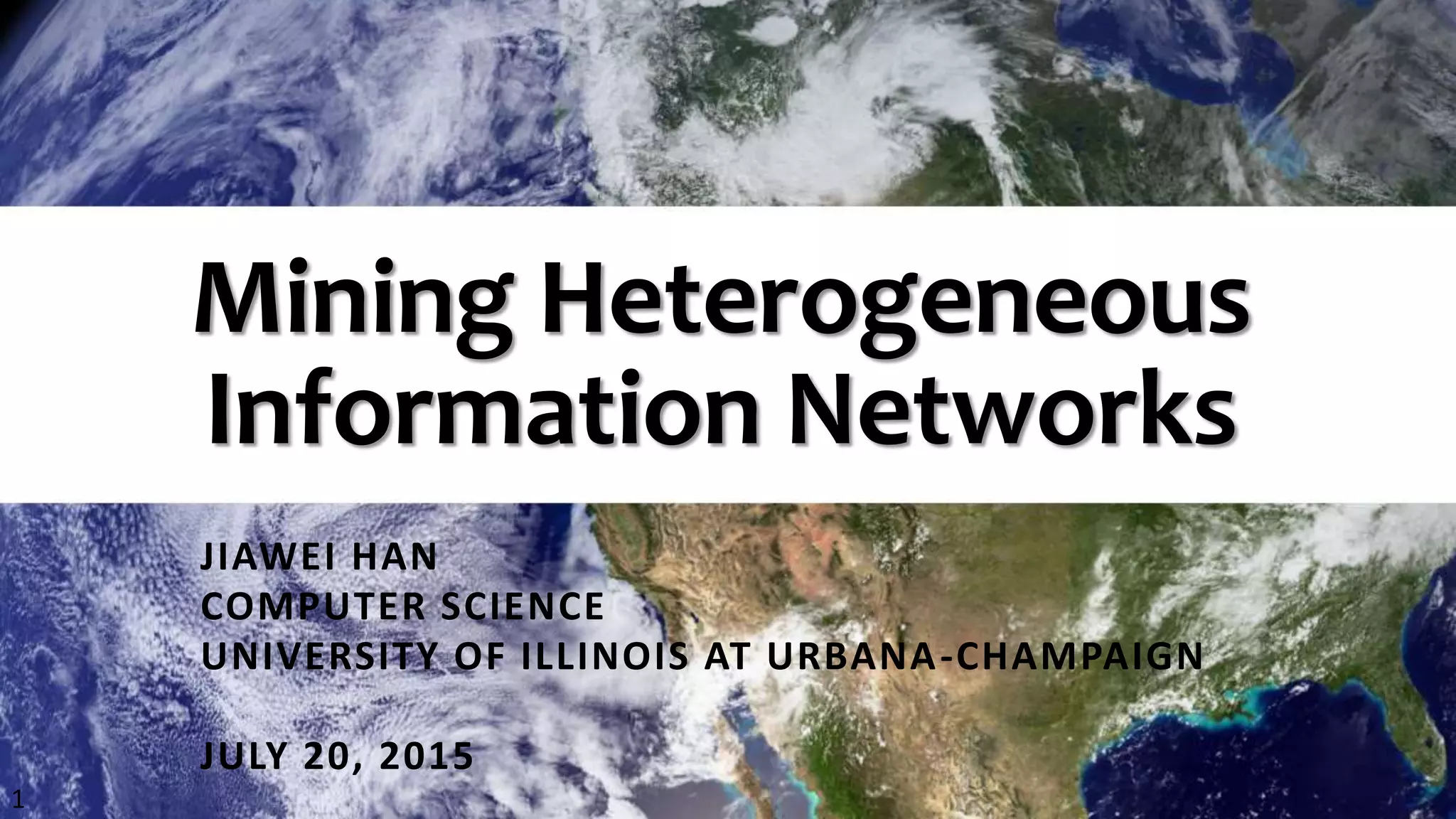 Mining Heterogeneous
Information Networks
JIAWEI HAN
COMPUTER SCIENCE
UNIVERSITY OF ILLINOIS AT URBANA-CHAMPAIGN
JULY 20, 2015
1
 