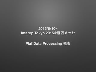 2015/6/10~
Interop Tokyo 2015@幕張メッセ 
 
Plat’Data Processing 発表
 