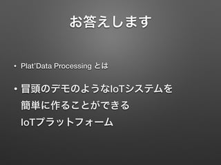 お答えします
• Plat’Data Processing とは
• 冒頭のデモのようなIoTシステムを 
簡単に作ることができる 
IoTプラットフォーム
 