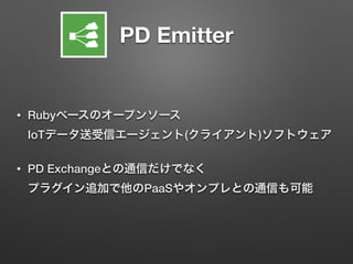 PD Emitter
• Rubyベースのオープンソース 
IoTデータ送受信エージェント(クライアント)ソフトウェア
• PD Exchangeとの通信だけでなく 
プラグイン追加で他のPaaSやオンプレとの通信も可能
 