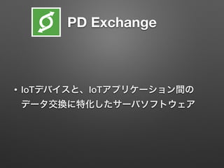 PD Exchange
• IoTデバイスと、IoTアプリケーション間の
データ交換に特化したサーバソフトウェア
 