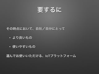 要するに
その時点において、自社／自分にとって
• より良いもの
• 使いやすいもの
選んでお使いいただける、IoTプラットフォーム
 