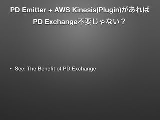 PD Emitter + AWS Kinesis(Plugin)があれば 
PD Exchange不要じゃない？
• See: The Beneﬁt of PD Exchange
 