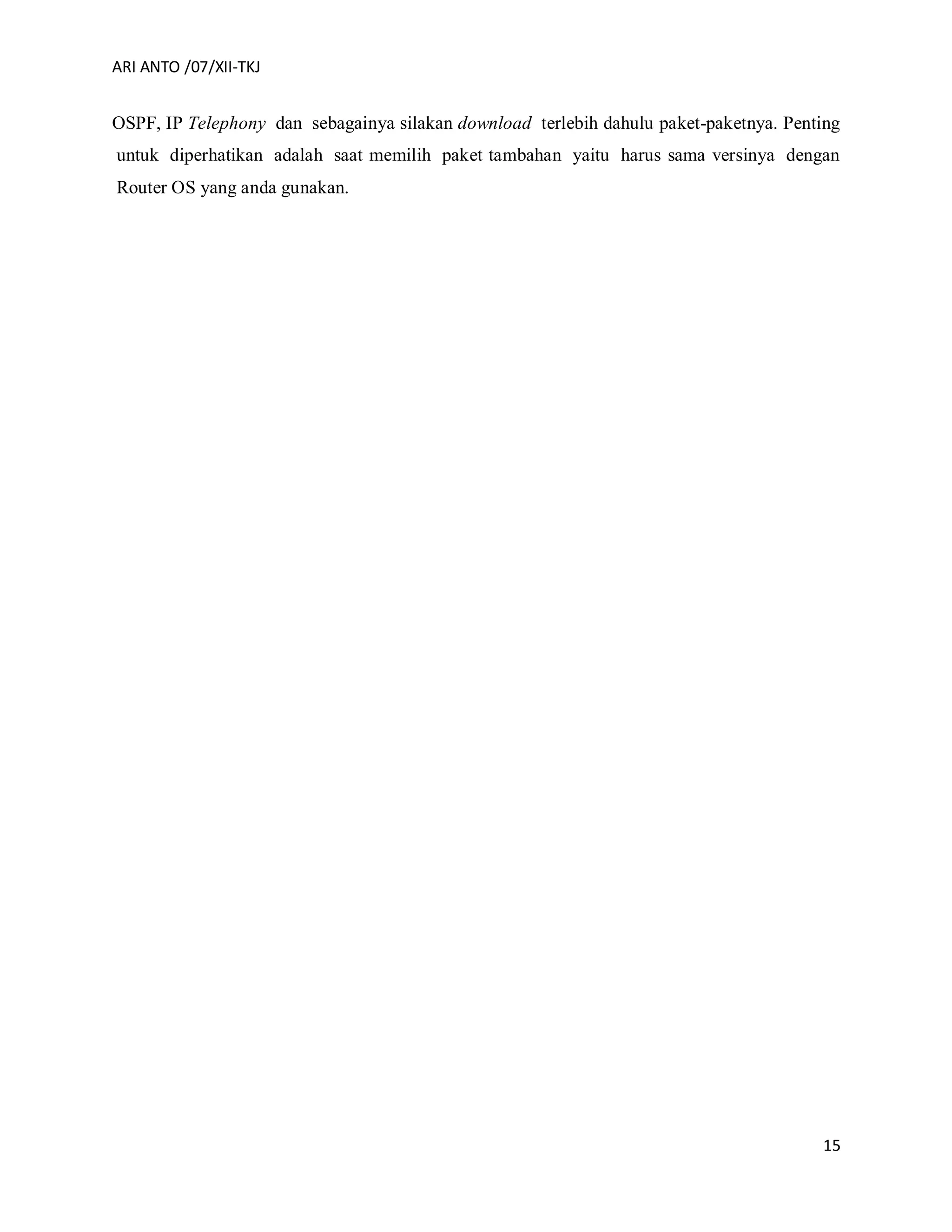 ARI ANTO /07/XII-TKJ
15
OSPF, IP Telephony dan sebagainya silakan download terlebih dahulu paket-paketnya. Penting
untuk diperhatikan adalah saat memilih paket tambahan yaitu harus sama versinya dengan
Router OS yang anda gunakan.
 