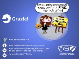 Nome relatore, FIRE
Grazie!
www.facebook.com/FIREenergy.manager
www.linkedin.com/company/fire-federazione-
italiana-per-l'uso-razionale-dell'energia
www.twitter.com/FIRE_ita
www.dariodisanto.com
 