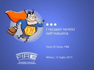 I recuperi termici
nell’industria
Dario Di Santo, FIRE
Milano, 15 luglio 2015
 