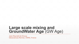 Large scale mixing and
GroundWater Age (GW Age)
Jean-Raynald de Dreuzy
Géosciences Rennes, CNRS, France
 