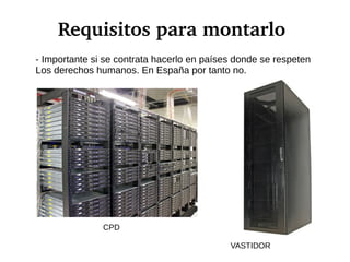 Requisitos para montarlo
- Importante si se contrata hacerlo en países donde se respeten
Los derechos humanos. En España por tanto no.
CPD
VASTIDOR
 