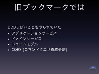 旧ブックマークでは
DDDっぽいこともやられていた
◮ アプリケーションサービス
◮ ドメインサービス
◮ ドメインモデル
◮ CQRS (コマンドクエリ責務分離)
 