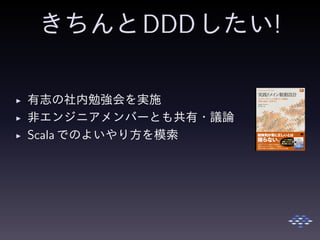 きちんとDDDしたい!
◮ 有志の社内勉強会を実施
◮ 非エンジニアメンバーとも共有・議論
◮ Scala でのよいやり方を模索
 