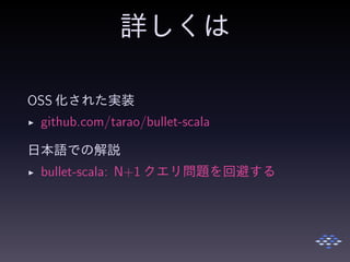 詳しくは
OSS 化された実装
◮ github.com/tarao/bullet-scala
日本語での解説
◮ bullet-scala: N+1 クエリ問題を回避する
 