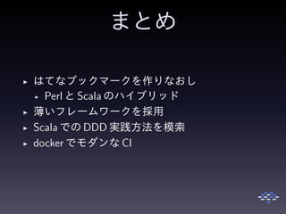 まとめ
◮ はてなブックマークを作りなおし
◮ Perl と Scala のハイブリッド
◮ 薄いフレームワークを採用
◮ Scala での DDD 実践方法を模索
◮ docker でモダンな CI
 