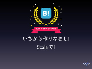 いちから作りなおし!
Scalaで!
 