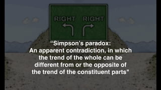 “Simpson’s paradox:
An apparent contradiction, in which
the trend of the whole can be
different from or the opposite of
the trend of the constituent parts"
 