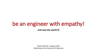 be an engineer with empathy!
and save the world 
Qonita Shahab, 5 August 2015
Workshop at the University of Indonesia
 