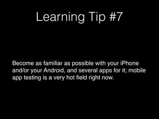 Learning Tip #7
Become as familiar as possible with your iPhone
and/or your Android, and several apps for it; mobile
app testing is a very hot field right now.
 