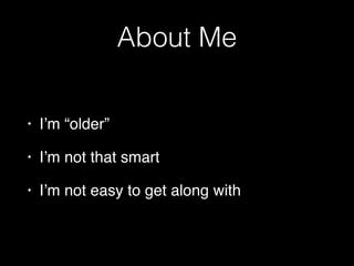 About Me
• I’m “older”
• I’m not that smart
• I’m not easy to get along with
 