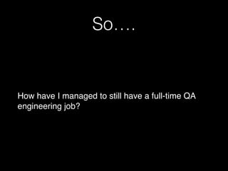So….
How have I managed to still have a full-time QA
engineering job?
 