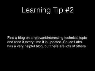 Learning Tip #2
Find a blog on a relevant/interesting technical topic
and read it every time it is updated. Sauce Labs
has a very helpful blog, but there are lots of others.
 