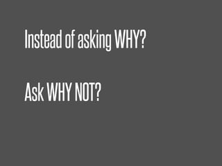 InsteadofaskingWHY?
AskWHYNOT?
 