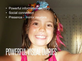 POWERFULVISUALDIARIES
•  Powerful information delivery
•  Social connection
•  Presence - mirror neurons
 