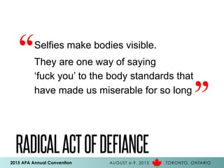 2015 APA Annual Convention AUGUST 6-9, 2015 TORONTO, ONTARIO
RADICALACTOFDEFIANCE
Selfies make bodies visible.
They are one way of saying
‘fuck you’ to the body standards that
have made us miserable for so long
“ “
 