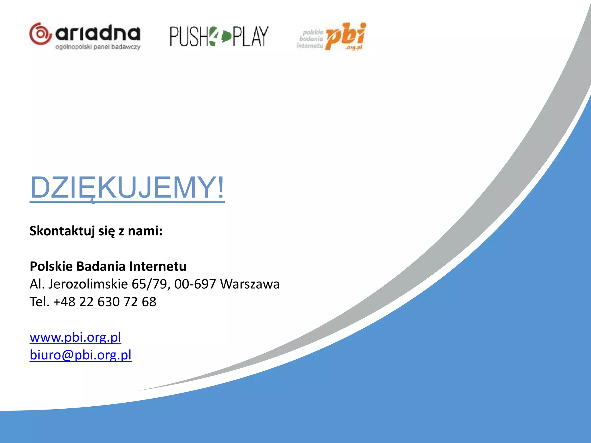 DZIĘKUJEMY!
Skontaktuj się z nami:
Polskie Badania Internetu
Al. Jerozolimskie 65/79, 00-697 Warszawa
Tel. +48 22 630 72 68
www.pbi.org.pl
biuro@pbi.org.pl
 