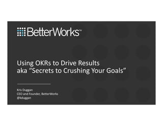 1
Using OKRs to Drive Results
aka “Secrets to Crushing Your Goals”
Kris Duggan
CEO and Founder, BetterWorks
@kduggan
 