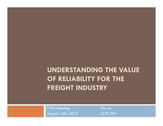 UNDERSTANDING THE VALUE
OF RELIABILITY FOR THE
FREIGHT INDUSTRY
FTAC Meeting
August 12th, 2015
Xia Jin
LCTR, FIU
 