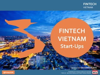 @FintechVN
FINTECH	
VIETNAM	
FINTECH	
VIETNAM	
Start-Ups	
POWERED BY FINTECH MEETUP VIETNAM
FIND US: http://www.meetup.com/Fintech-Vietnam-Meetup/
Version 0.9 DECEMBER 2015
 