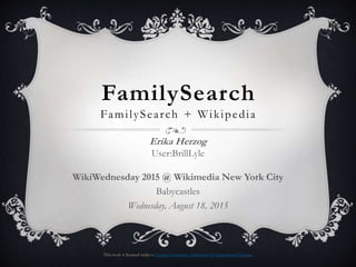 FamilySearch
FamilySearch + Wikipedia
Erika Herzog
User:BrillLyle
WikiWednesday 2015 @ Wikimedia New York City
Babycastles
Wednesday, August 19, 2015
This work is licensed under a Creative Commons Attribution 4.0 International License.
 