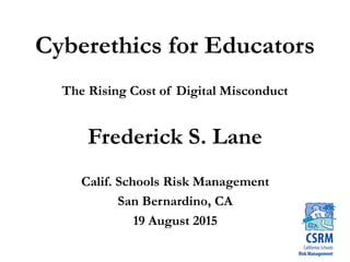 Cyberethics for Educators
The Rising Cost of Digital Misconduct
Frederick S. Lane
Calif. Schools Risk Management
San Bernardino, CA
19 August 2015
 