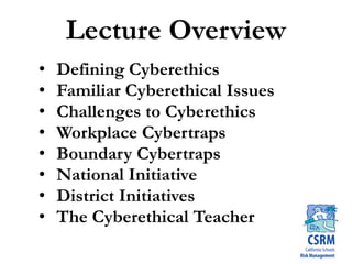 Lecture Overview
• Defining Cyberethics
• Familiar Cyberethical Issues
• Challenges to Cyberethics
• Workplace Cybertraps
• Boundary Cybertraps
• National Initiative
• District Initiatives
• The Cyberethical Teacher
 