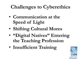 Challenges to Cyberethics
• Communication at the
Speed of Light
• Shifting Cultural Mores
• “Digital Natives” Entering
the Teaching Profession
• Insufficient Training
 