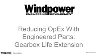 #WindWebinar
Reducing OpEx With
Engineered Parts:
Gearbox Life Extension
 