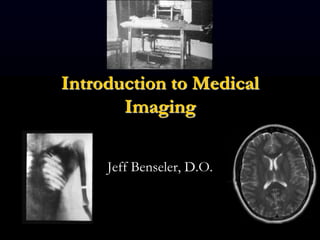 Introduction to Medical
Imaging
Jeff Benseler, D.O.
 