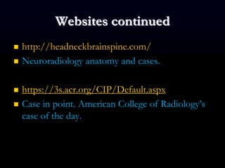 Websites continued
 http://headneckbrainspine.com/
 Neuroradiology anatomy and cases.
 https://3s.acr.org/CIP/Default.aspx
 Case in point. American College of Radiology’s
case of the day.
 