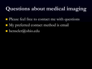 Questions about medical imaging
 Please feel free to contact me with questions
 My preferred contact method is email
 benseler@ohio.edu
 