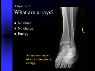 What are x-rays?
 No mass
 No charge
 Energy
X-rays are a type
of electromagnetic
energy
Objective 2
 