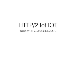 HTTP/2 fot IOT
20.08.2015 HackIOT @ fablab1.ru
 