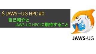 $ JAWS –UG HPC #0
自己紹介と
JAWS-UG HPC に期待すること
 