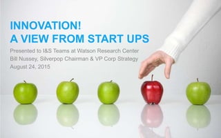 1
INNOVATION!
A VIEW FROM START UPS
Presented to I&S Teams at Watson Research Center
Bill Nussey, Silverpop Chairman & VP Corp Strategy
August 24, 2015
 