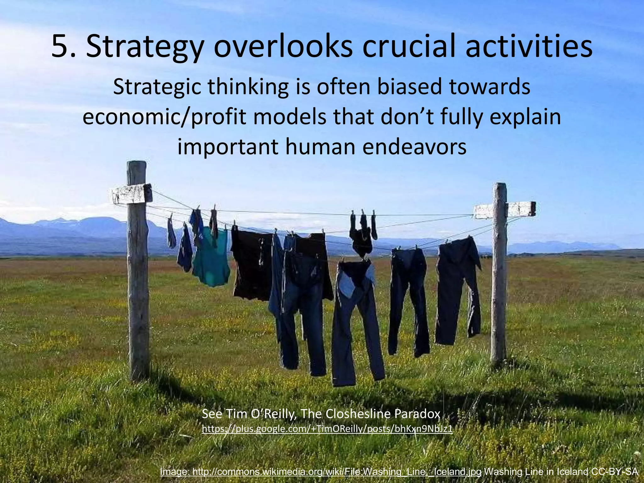 6. Strategy is incomplete
Only partially explains how
organizations succeed and fail
Tim McFarlane CC-BY-NC-ND (modified) https://flic.kr/p/4dxUme
“Changing your company’s strategy almost
always proves tougher than you thought it
would. But it’s inevitably easier than changing
your culture.”
The Lords of Strategy
Walter Kiechel III
 