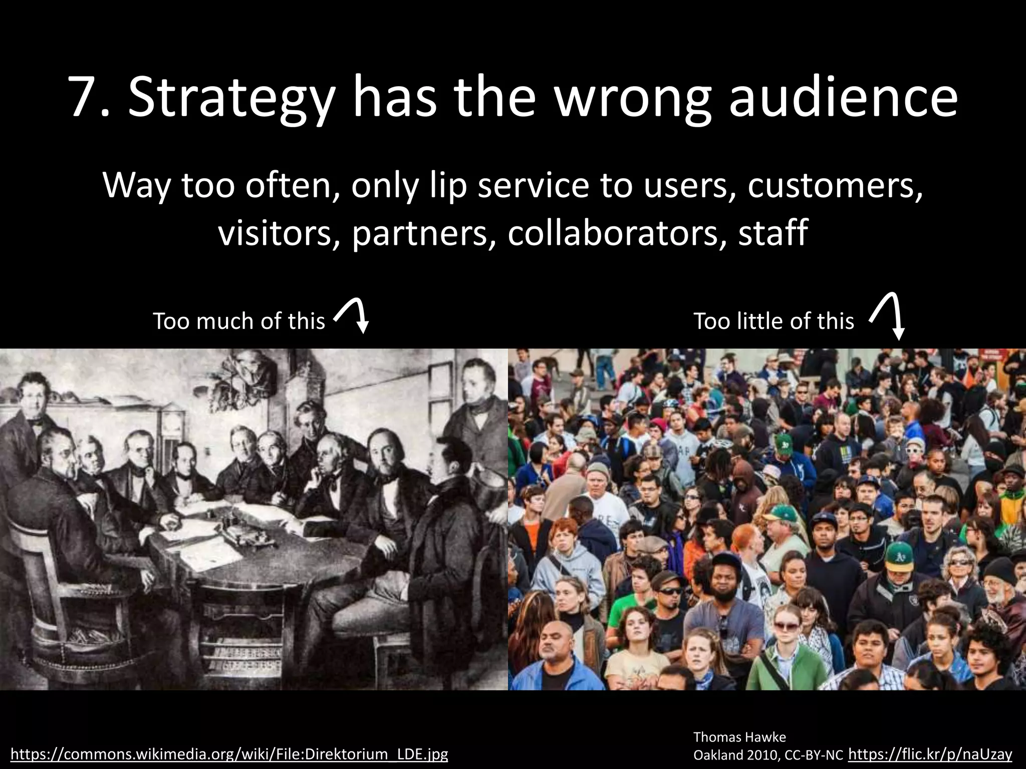 8. Strategy is dishonest
Too much cheerleading and taking credit for existing
success. Rarely dives deep, exposes contradictions,
presents dilemmas, or clarifies choices.
“People don’t want to hear the truth
because they don’t want their illusions
destroyed.”
—Friedrich Nietzsche
 