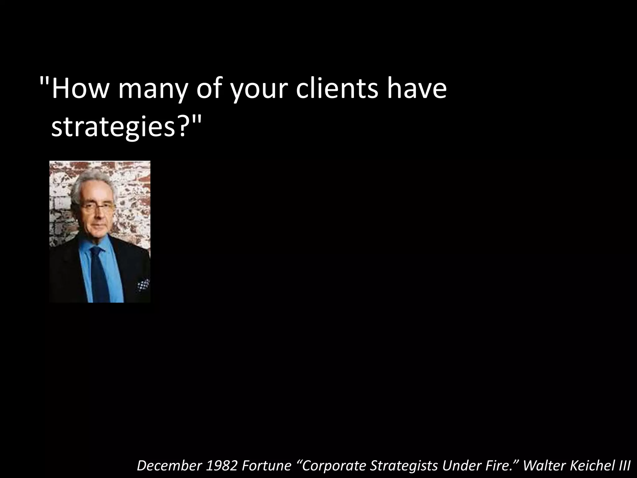 "If they're our client, they have a
strategy by now.”
December 1982 Fortune “Corporate Strategists Under Fire.” Walter Keichel III
 