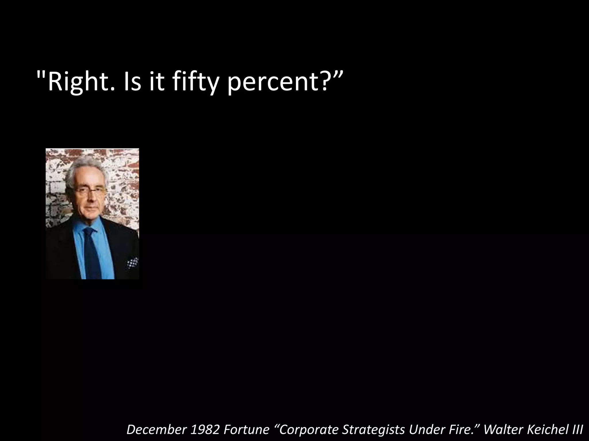 "Oh no, not fifty percent.”
December 1982 Fortune “Corporate Strategists Under Fire.” Walter Keichel III
 