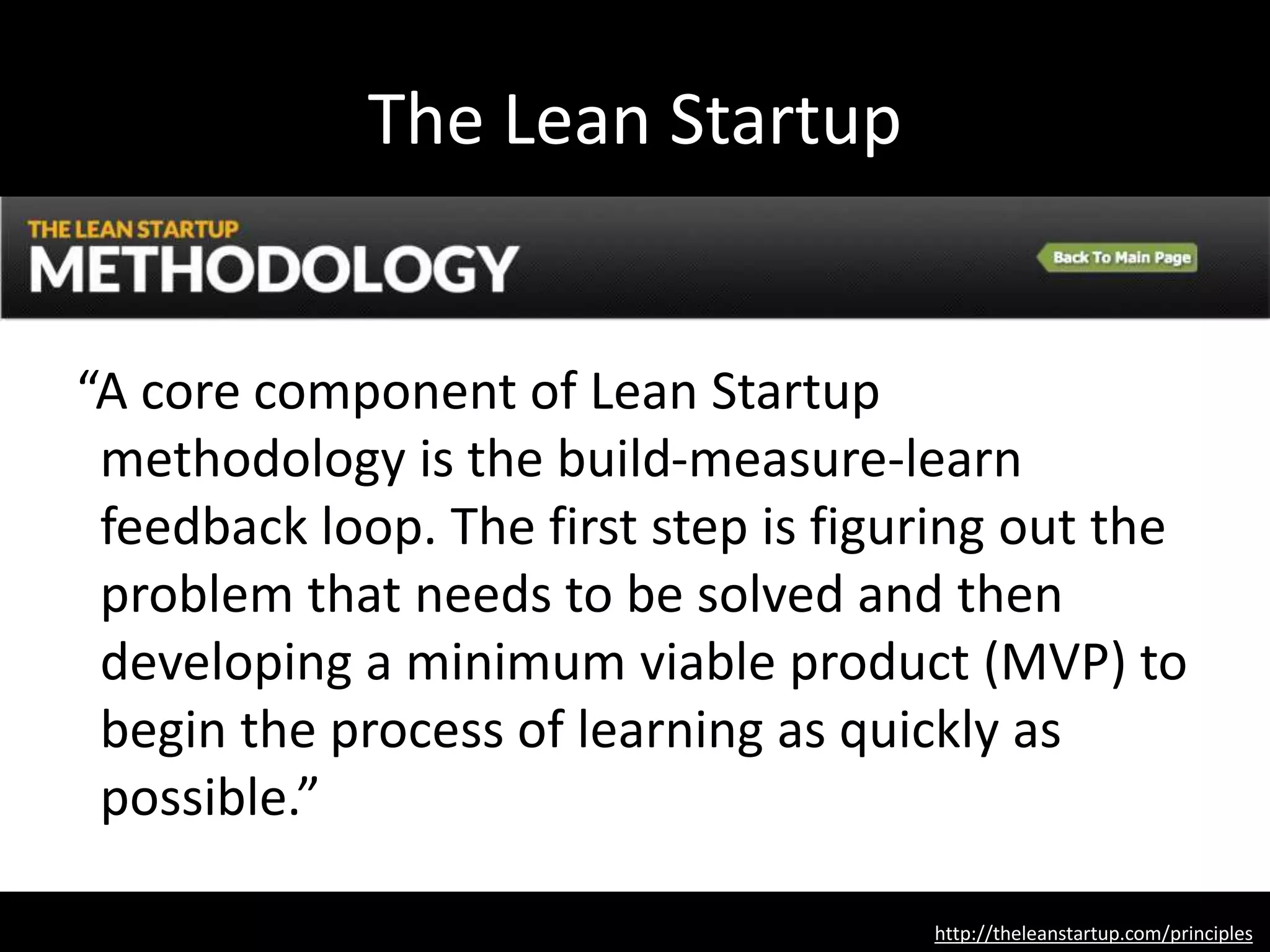 The Lean Startup
http://theleanstartup.com/principles
“A core component of Lean Startup
methodology is the build-measure-learn
feedback loop. The first step is figuring out the
problem that needs to be solved and then
developing a minimum viable product (MVP) to
begin the process of learning as quickly as
possible.”
 